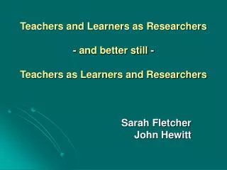Teachers and Learners as Researchers - and better still - Teachers as Learners and Researchers