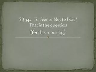 SB 342 To Fear or Not to Fear? That is the question (for this morning )
