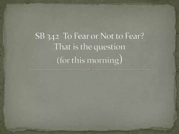 sb 342 to fear or not to fear that is the question for this morning