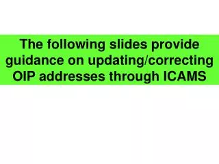 The following slides provide guidance on updating/correcting OIP addresses through ICAMS