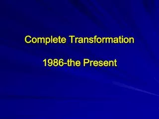 Complete Transformation 1986-the Present