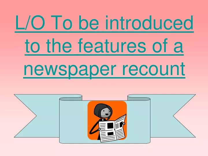 l o to be introduced to the features of a newspaper recount