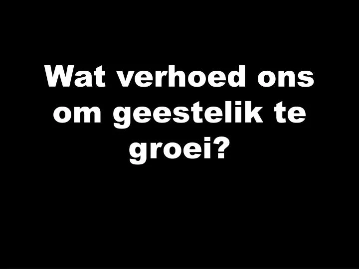 wat verhoed ons om geestelik te groei