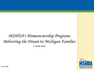 MSHDA's Homeownership Programs Delivering the Dream to Michigan Families 1 Credit Hour June 2009