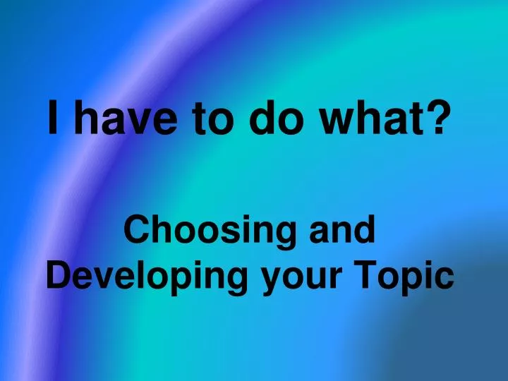 i have to do what choosing and developing your topic