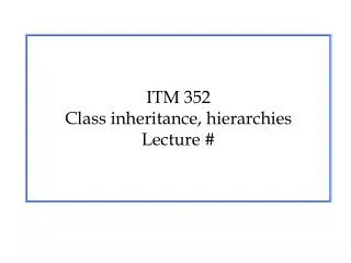 ITM 352 Class inheritance, hierarchies Lecture #
