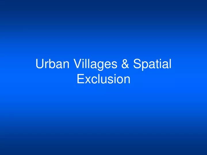 urban villages spatial exclusion