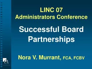 LINC 07 Administrators Conference Successful Board Partnerships Nora V. Murrant, FCA, FCBV
