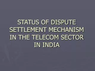STATUS OF DISPUTE SETTLEMENT MECHANISM IN THE TELECOM SECTOR IN INDIA