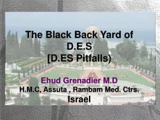 The Black Back Yard of D.E.S [D.ES Pitfalls) Ehud Grenadier M.D H.M.C, Assuta , Rambam Med. Ctrs.
