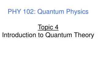 PHY 102: Quantum Physics Topic 4 Introduction to Quantum Theory