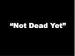 “Not Dead Yet” - slide 1