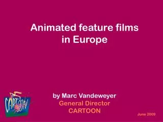 Animated feature films in Europe by Marc Vandeweyer General Director CARTOON