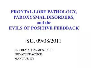 FRONTAL LOBE PATHOLOGY, PAROXYSMAL DISORDERS, and the EVILS OF POSITIVE FEEDBACK SU, 09/08/2011