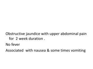 Obstructive jaundice with upper abdominal pain for 2 week duration . No fever