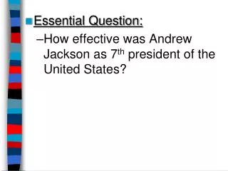 Essential Question: How effective was Andrew Jackson as 7 th president of the United States?