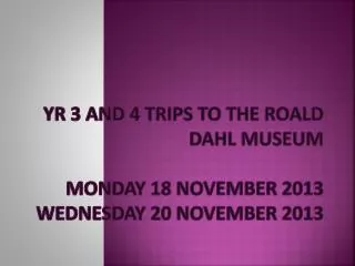 Yr 3 and 4 trips to the Roald Dahl Museum Monday 18 November 2013 Wednesday 20 November 2013