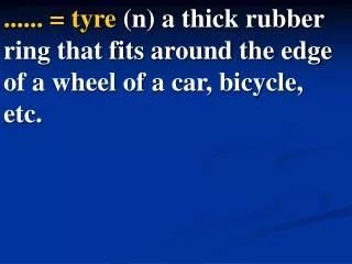 Tire = tyre (n) a thick rubber ring that fits around the edge of a wheel of a car, bicycle, etc.