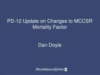 PD-12 Update on Changes to MCCSR Mortality Factor Dan Doyle