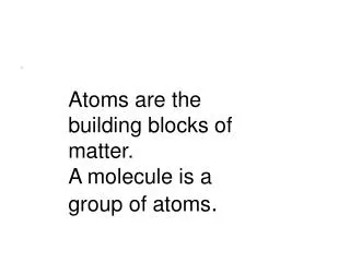 Atoms are the building blocks of matter. A molecule is a group of atoms .