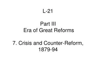 L-21 Part III Era of Great Reforms 7. Crisis and Counter-Reform, 1879-94