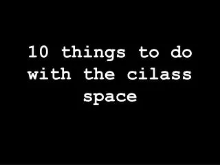 10 things to do with the cilass space