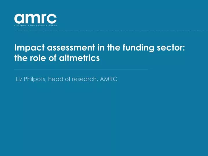 impact assessment in the funding sector the role of altmetrics liz philpots head of research amrc