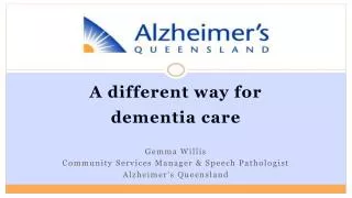 A different way for dementia care Gemma Willis Community Services Manager &amp; Speech Pathologist