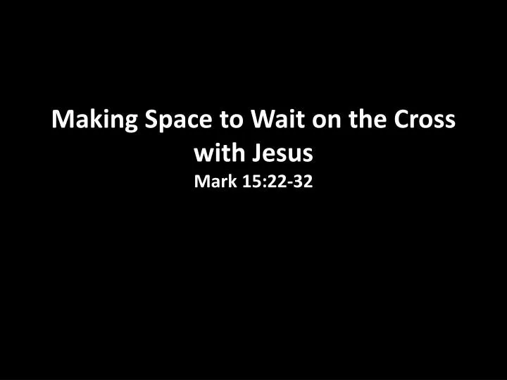 making space to wait on the cross with jesus mark 15 22 32