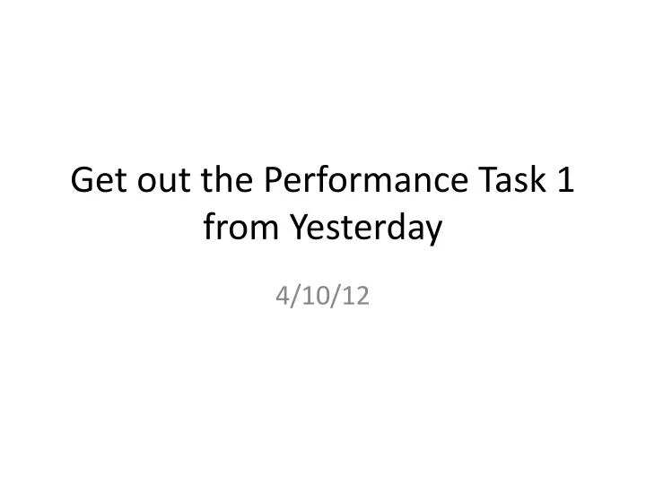 get out the performance task 1 from yesterday