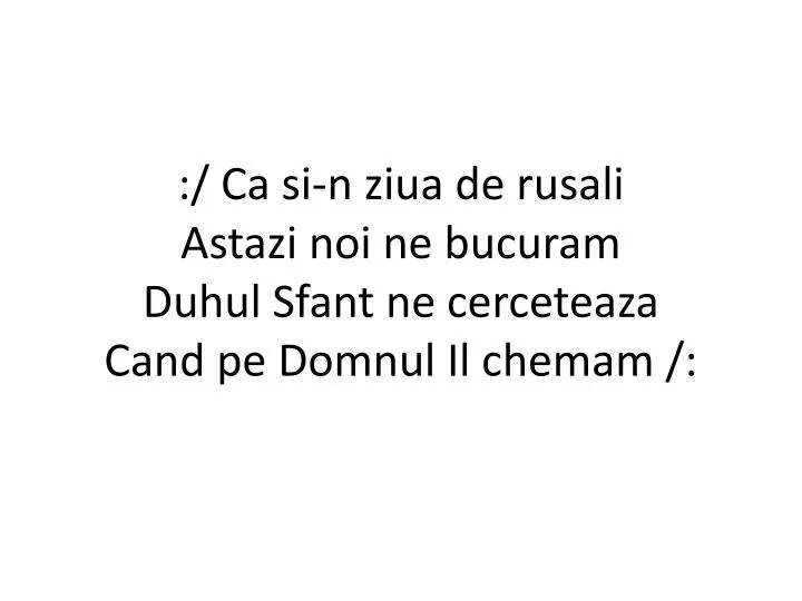 ca si n ziua de rusali astazi noi ne bucuram duhul sfant ne cerceteaza cand pe domnul il chemam