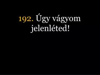 192. Úgy vágyom jelenléted!