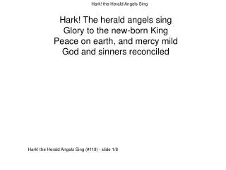 Hark! The herald angels sing Glory to the new-born King Peace on earth, and mercy mild