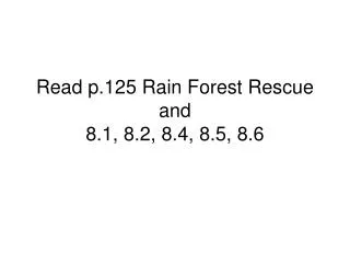 Read p.125 Rain Forest Rescue and 8.1, 8.2, 8.4, 8.5, 8.6