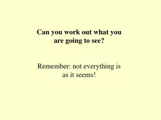 Can you work out what you are going to see? Remember: not everything is as it seems!