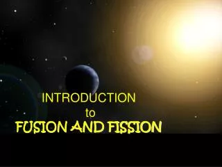 INTRODUCTION to FUSION AND FISSION