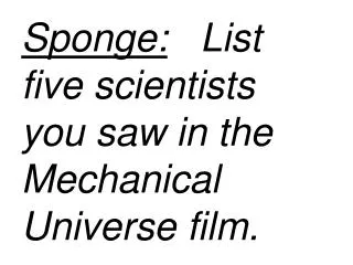 Sponge: List five scientists you saw in the Mechanical Universe film.