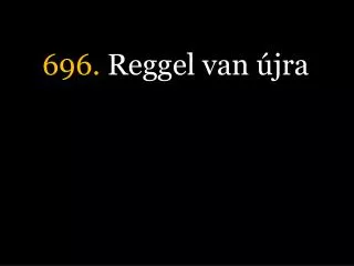 696 reggel van jra