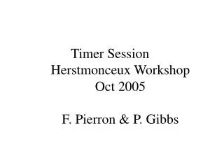 Timer Session Herstmonceux Workshop Oct 2005 F. Pierron &amp; P. Gibbs