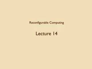 Reconfigurable Computing Lecture 14