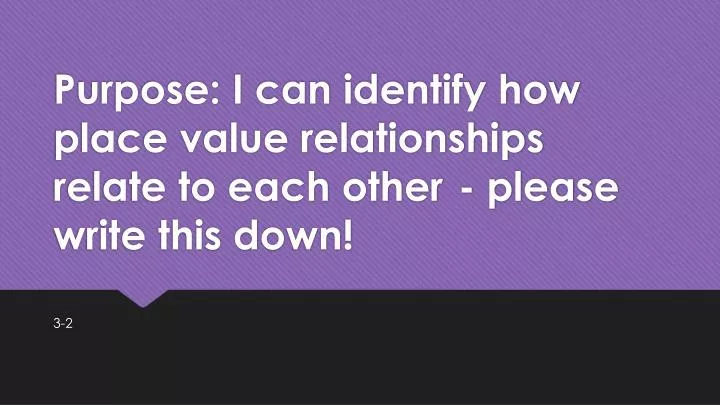 purpose i can identify how place value relationships relate to each other please write this down
