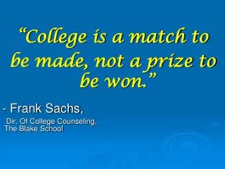 “College is a match to be made, not a prize to be won.” - Frank Sachs,