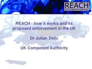 REACH - how it works and its proposed enforcement in the UK Dr Julian Delic UK Competent Authority