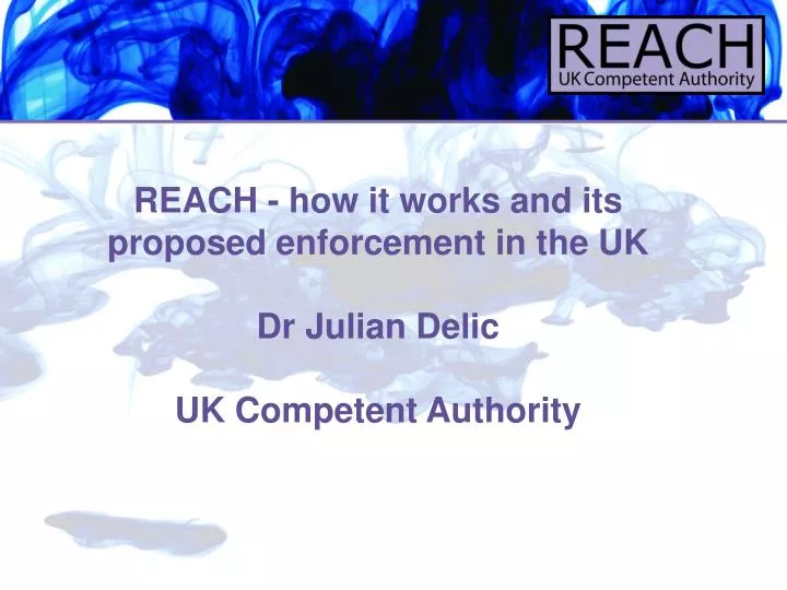 reach how it works and its proposed enforcement in the uk dr julian delic uk competent authority