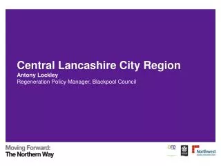 Central Lancashire City Region Antony Lockley Regeneration Policy Manager, Blackpool Council