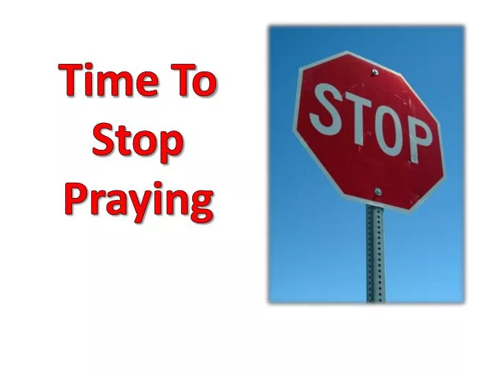 time to stop praying
