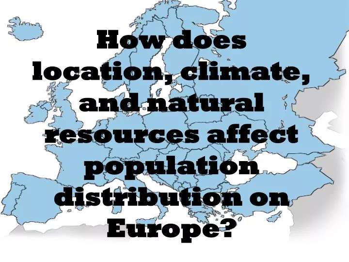 how does location climate and natural resources affect population distribution on europe