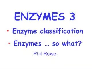 ENZYMES 3 Enzyme classification Enzymes … so what? Phil Rowe