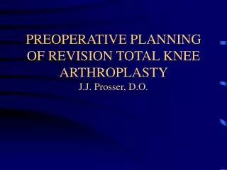 PREOPERATIVE PLANNING OF REVISION TOTAL KNEE ARTHROPLASTY J.J. Prosser, D.O.