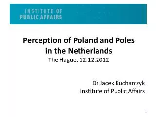 Perception of Poland and Poles in the Netherlands The Hague, 12.12.2012 Dr Jacek Kucharczyk